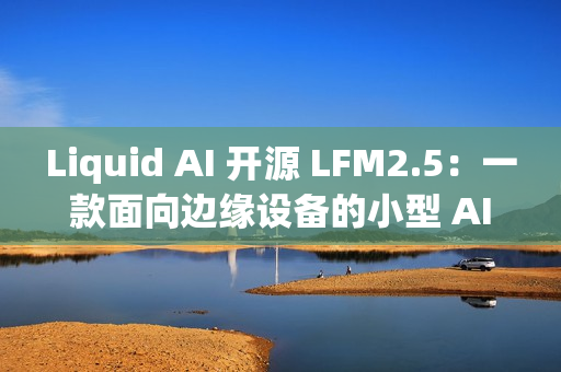 Liquid AI 开源 LFM2.5：一款面向边缘设备的小型 AI 模型家族