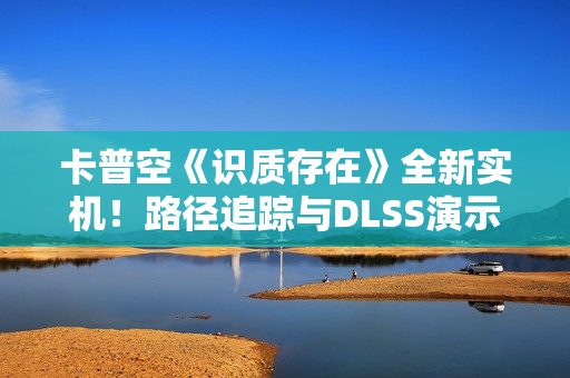 卡普空《识质存在》全新实机！路径追踪与DLSS演示