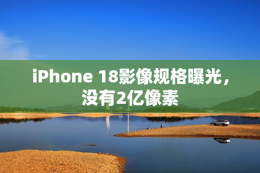 iPhone 18影像规格曝光，没有2亿像素