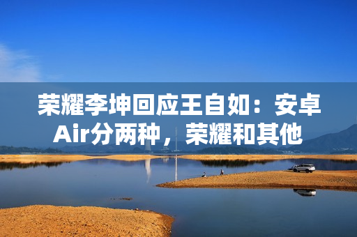 荣耀李坤回应王自如：安卓Air分两种，荣耀和其他