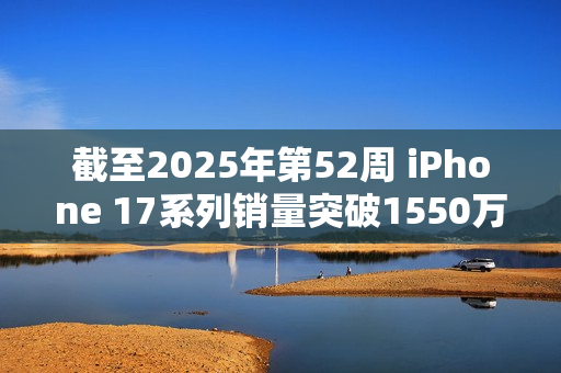 截至2025年第52周 iPhone 17系列销量突破1550万台！