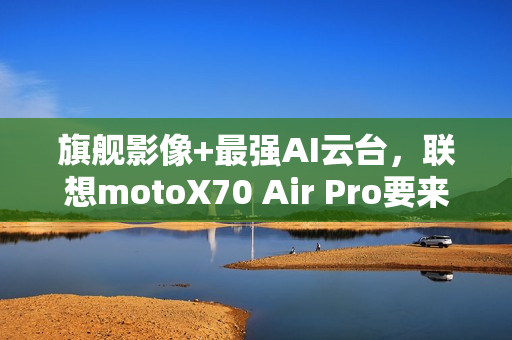 旗舰影像+最强AI云台，联想motoX70 Air Pro要来了，轻薄党真的要等等