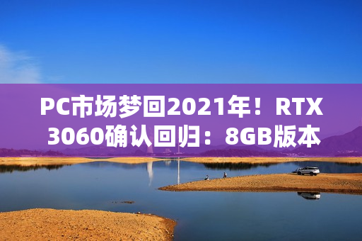 PC市场梦回2021年！RTX 3060确认回归：8GB版本、不绑定显存