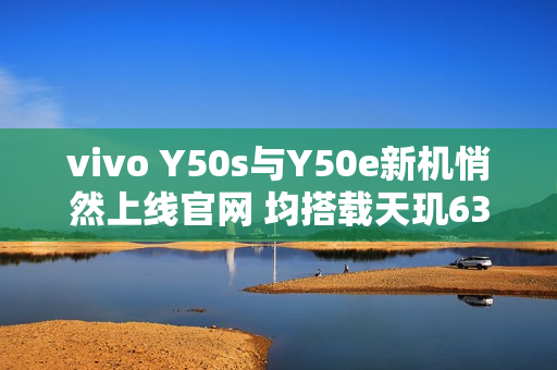 vivo Y50s与Y50e新机悄然上线官网 均搭载天玑6300