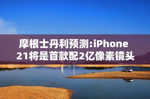 摩根士丹利预测:iPhone 21将是首款配2亿像素镜头的iPhone