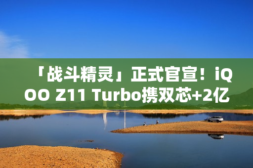 「战斗精灵」正式官宣！iQOO Z11 Turbo携双芯+2亿主摄炸场