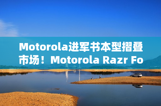 Motorola进军书本型摺叠市场！Motorola Razr Fold新旗舰曝光 搭配全新手写笔