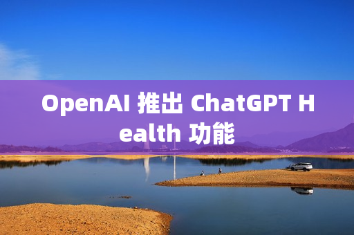 OpenAI 推出 ChatGPT Health 功能