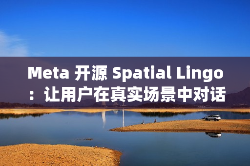 Meta 开源 Spatial Lingo：让用户在真实场景中对话虚拟角色