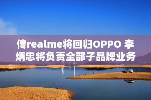 传realme将回归OPPO 李炳忠将负责全部子品牌业务