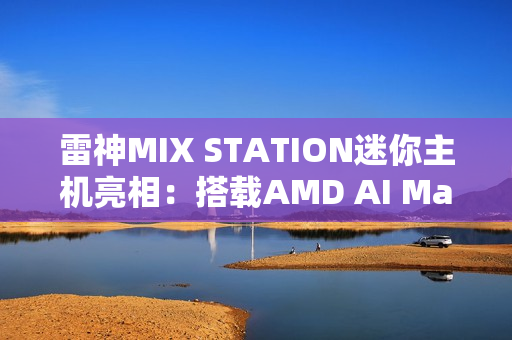 雷神MIX STATION迷你主机亮相：搭载AMD AI Max+ 395处理器