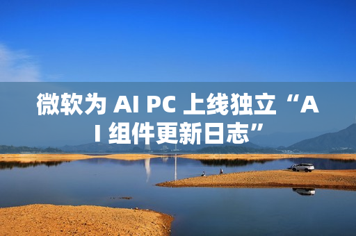 微软为 AI PC 上线独立“AI 组件更新日志”