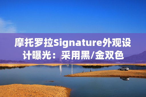 摩托罗拉Signature外观设计曝光:采用黑/金双色 摩托罗拉Signature外观设计曝光:采用黑/金双色