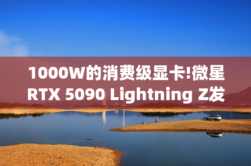 1000W的消费级显卡!微星RTX 5090 Lightning Z发布