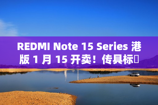 REDMI Note 15 Series 港版 1 月 15 开卖！传具标準版 / Pro / Pro+ 三机、规格配置率先睇