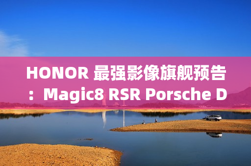 HONOR 最强影像旗舰预告：Magic8 RSR Porsche Design 配备 24GB RAM 与 7200mAh 电池!