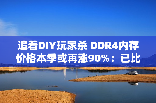 追着DIY玩家杀 DDR4内存价格本季或再涨90%：已比DDR5还猛