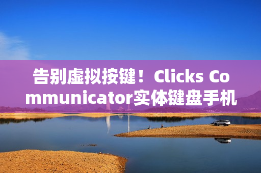 告别虚拟按键！Clicks Communicator实体键盘手机怀旧登场 燃烧你的黑莓魂
