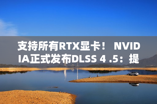 支持所有RTX显卡！ NVIDIA正式发布DLSS 4 .5：提升6倍帧率、画质猛增、覆盖400多款游戏