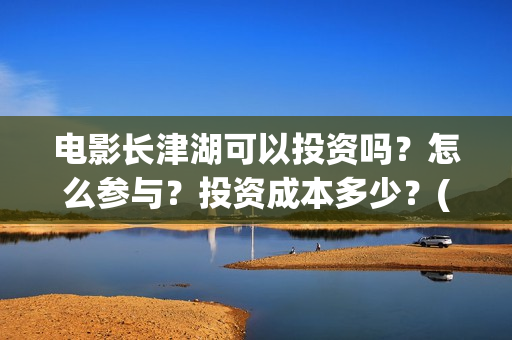 电影长津湖可以投资吗？怎么参与？投资成本多少？(长津湖电影怎样?)