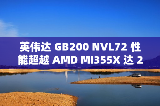 英伟达 GB200 NVL72 性能超越 AMD MI355X 达 28 倍