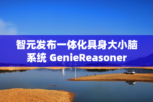 智元发布一体化具身大小脑系统 GenieReasoner 智元发布一体化具身大小脑系统 GenieReasoner