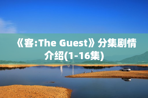 《客:The Guest》分集剧情介绍(1-16集) 《客:The Guest》分集剧情介绍(1-16集)