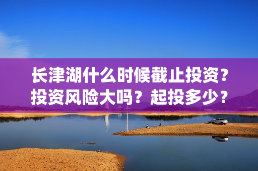 长津湖什么时候截止投资？投资风险大吗？起投多少？(长津湖什么时候拍的)