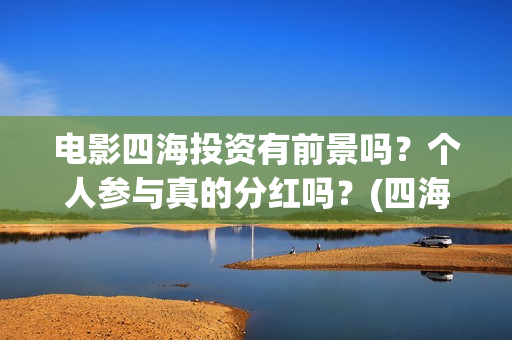电影四海投资有前景吗？个人参与真的分红吗？(四海电影涉及的上市公司)