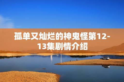 孤单又灿烂的神鬼怪第12-13集剧情介绍