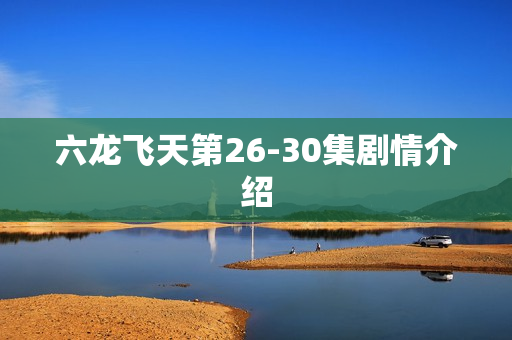 六龙飞天第26-30集剧情介绍