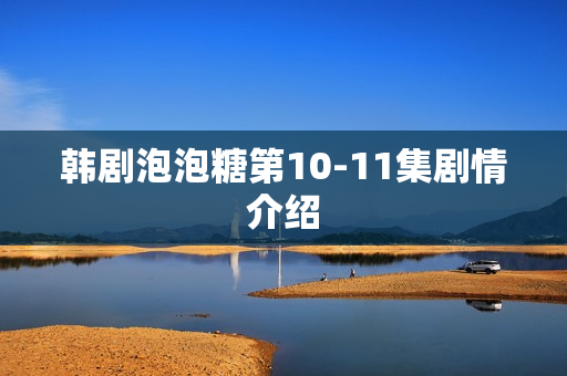 韩剧泡泡糖第10-11集剧情介绍 韩剧泡泡糖第10-11集剧情介绍