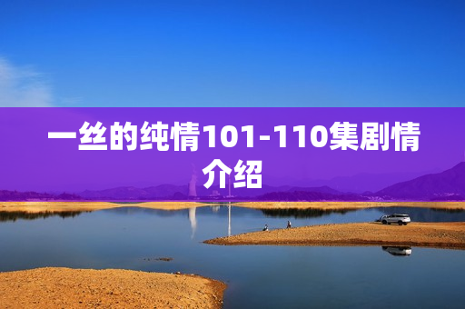 一丝的纯情101-110集剧情介绍 一丝的纯情101-110集剧情介绍