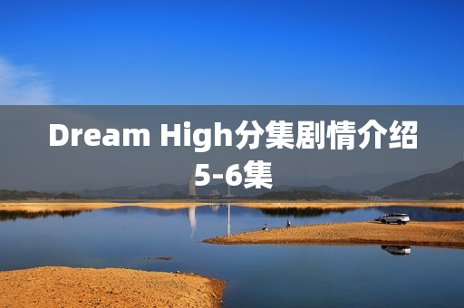 Dream High分集剧情介绍5-6集