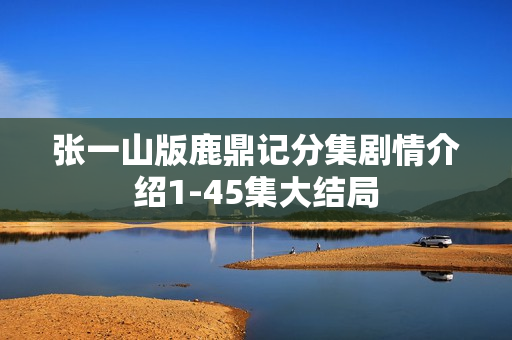 张一山版鹿鼎记分集剧情介绍1-45集大结局 张一山版鹿鼎记分集剧情介绍1-45集大结局