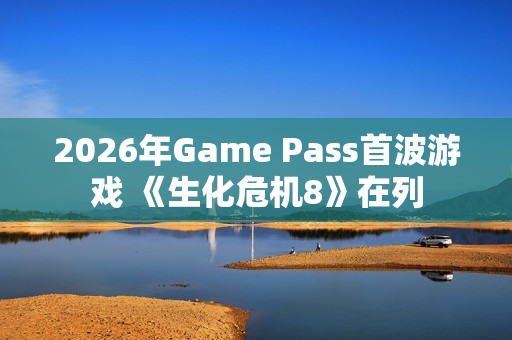 2026年Game Pass首波游戏 《生化危机8》在列
