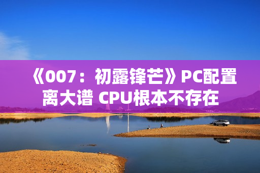 《007：初露锋芒》PC配置离大谱 CPU根本不存在