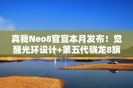 真我Neo8官宣本月发布！觉醒光环设计+第五代骁龙8旗舰芯
