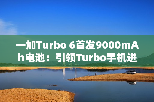 一加Turbo 6首发9000mAh电池：引领Turbo手机进入超巨量电池时代