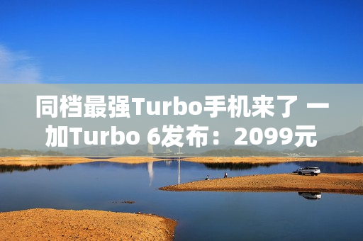 同档最强Turbo手机来了 一加Turbo 6发布：2099元起