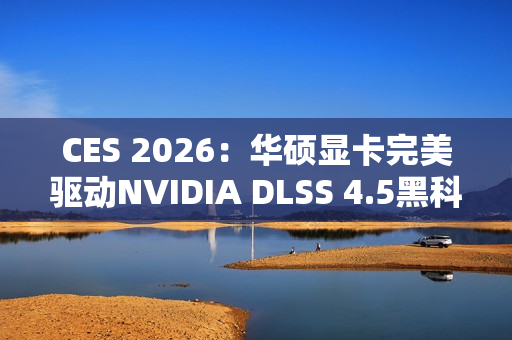 CES 2026：华硕显卡完美驱动NVIDIA DLSS 4.5黑科技