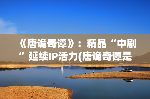 《唐诡奇谭》：精品“中剧”延续IP活力(唐诡奇谭是第四季吗)