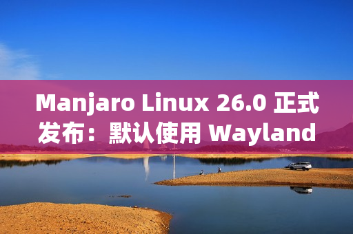 Manjaro Linux 26.0 正式发布：默认使用 Wayland、搭载 Linux 6.18 LTS 内核