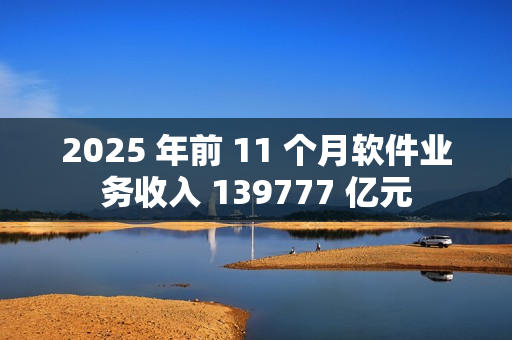 2025 年前 11 个月软件业务收入 139777 亿元