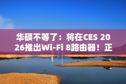 华硕不等了：将在CES 2026推出Wi-Fi 8路由器！正式规范要到后年