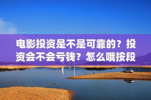 电影投资是不是可靠的？投资会不会亏钱？怎么哦按段电影投资份额的真实性？(电影投资是真的吗?)