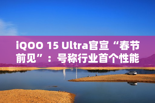 iQOO 15 Ultra官宣“春节前见”：号称行业首个性能Ultra