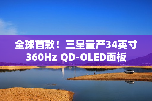 全球首款！三星量产34英寸360Hz QD-OLED面板