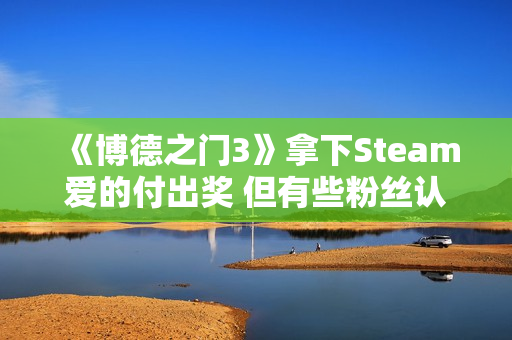 《博德之门3》拿下Steam爱的付出奖 但有些粉丝认为它不配