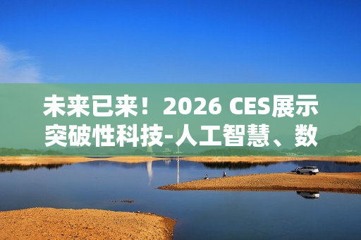 未来已来！2026 CES展示突破性科技-人工智慧、数位健康、机器人技术